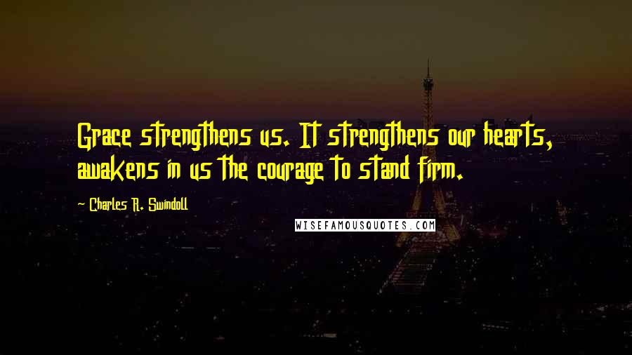 Charles R. Swindoll Quotes: Grace strengthens us. It strengthens our hearts, awakens in us the courage to stand firm.