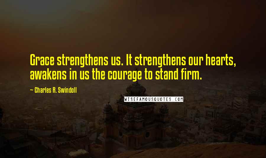 Charles R. Swindoll Quotes: Grace strengthens us. It strengthens our hearts, awakens in us the courage to stand firm.