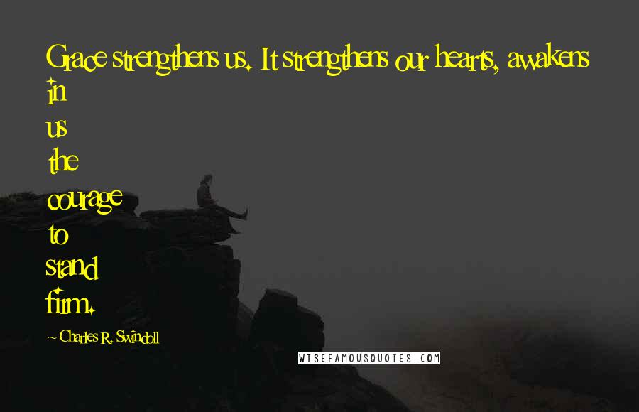 Charles R. Swindoll Quotes: Grace strengthens us. It strengthens our hearts, awakens in us the courage to stand firm.