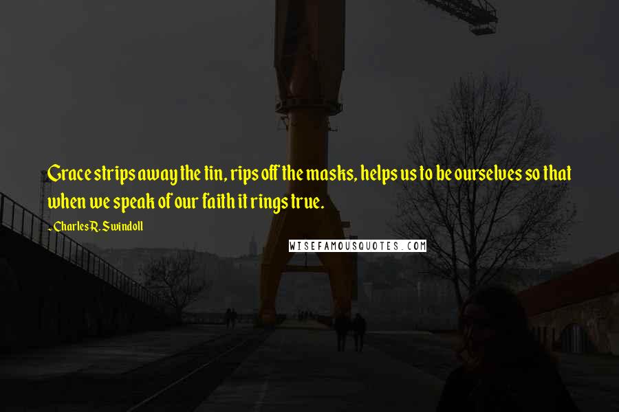 Charles R. Swindoll Quotes: Grace strips away the tin, rips off the masks, helps us to be ourselves so that when we speak of our faith it rings true.