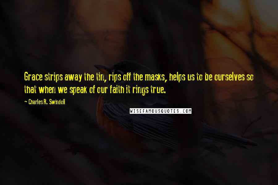 Charles R. Swindoll Quotes: Grace strips away the tin, rips off the masks, helps us to be ourselves so that when we speak of our faith it rings true.