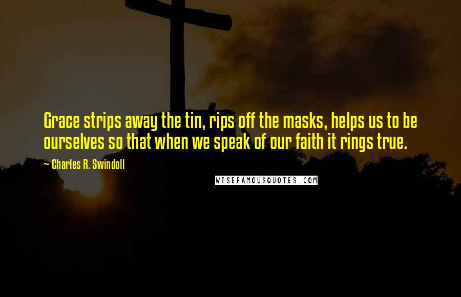 Charles R. Swindoll Quotes: Grace strips away the tin, rips off the masks, helps us to be ourselves so that when we speak of our faith it rings true.