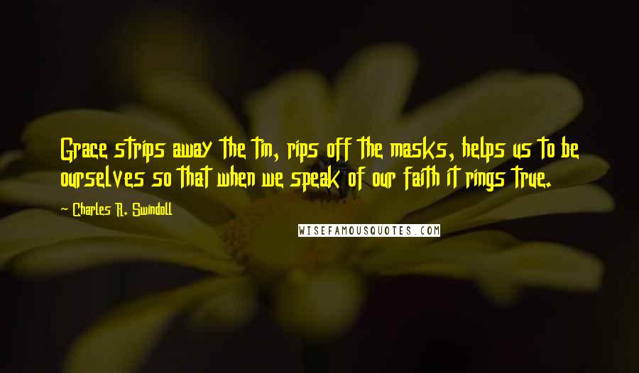 Charles R. Swindoll Quotes: Grace strips away the tin, rips off the masks, helps us to be ourselves so that when we speak of our faith it rings true.