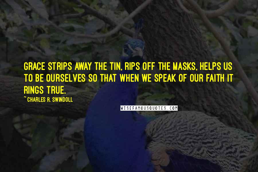 Charles R. Swindoll Quotes: Grace strips away the tin, rips off the masks, helps us to be ourselves so that when we speak of our faith it rings true.