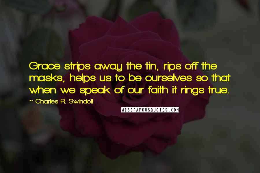 Charles R. Swindoll Quotes: Grace strips away the tin, rips off the masks, helps us to be ourselves so that when we speak of our faith it rings true.