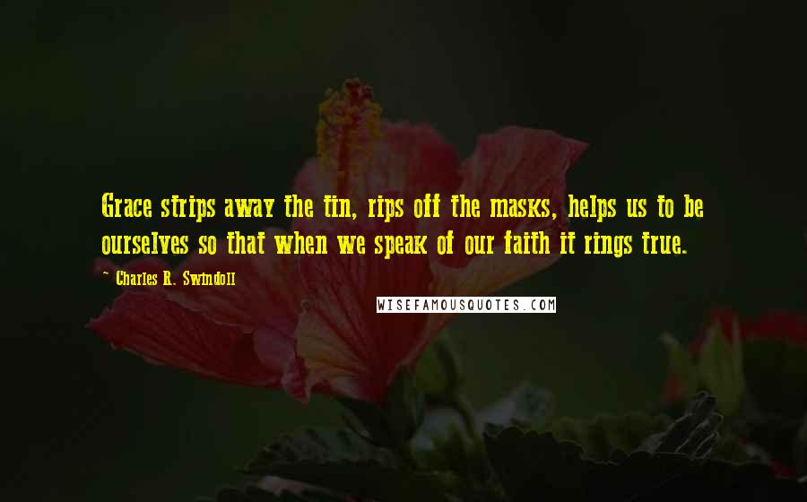 Charles R. Swindoll Quotes: Grace strips away the tin, rips off the masks, helps us to be ourselves so that when we speak of our faith it rings true.