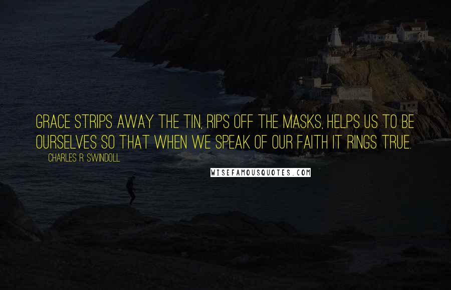 Charles R. Swindoll Quotes: Grace strips away the tin, rips off the masks, helps us to be ourselves so that when we speak of our faith it rings true.