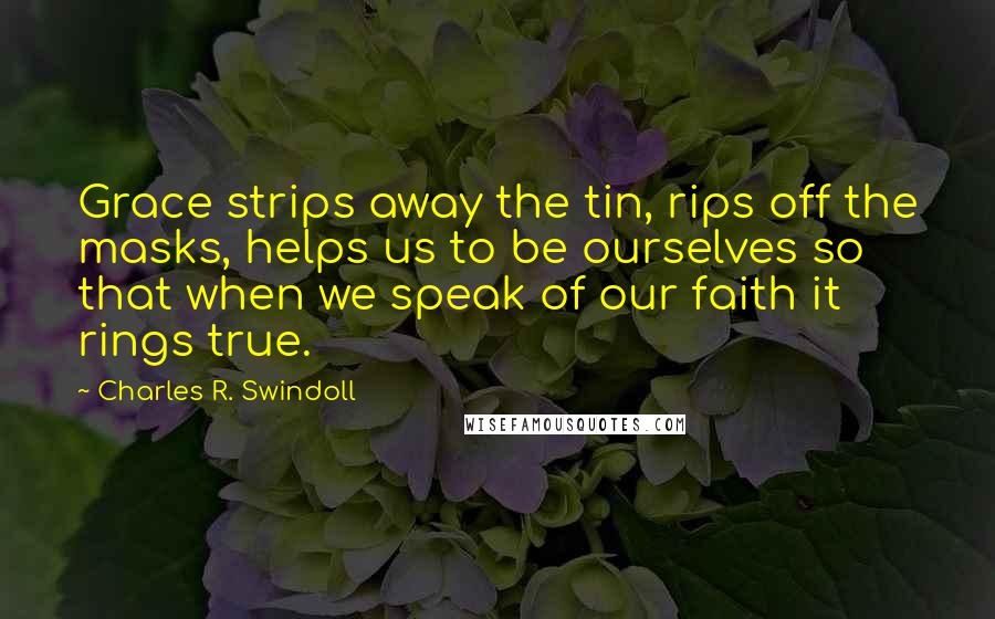 Charles R. Swindoll Quotes: Grace strips away the tin, rips off the masks, helps us to be ourselves so that when we speak of our faith it rings true.