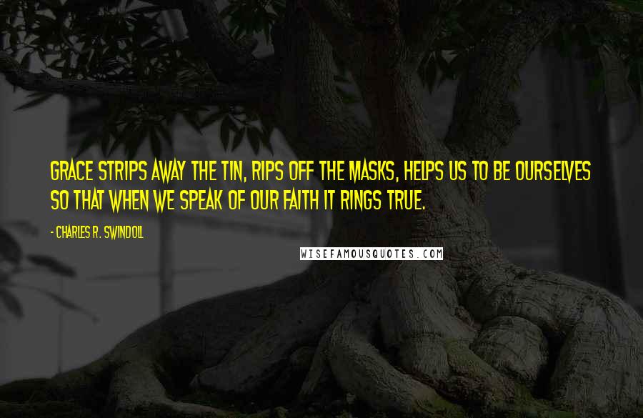 Charles R. Swindoll Quotes: Grace strips away the tin, rips off the masks, helps us to be ourselves so that when we speak of our faith it rings true.