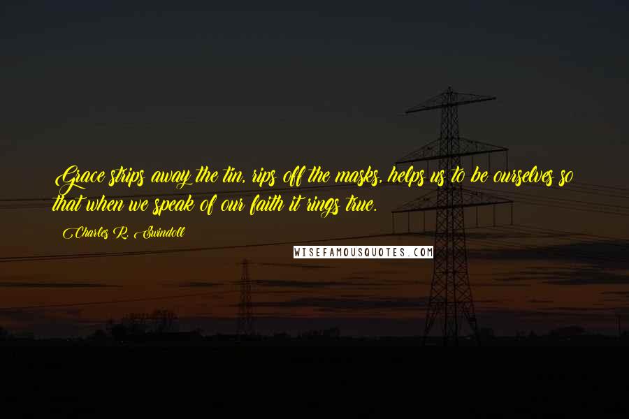 Charles R. Swindoll Quotes: Grace strips away the tin, rips off the masks, helps us to be ourselves so that when we speak of our faith it rings true.