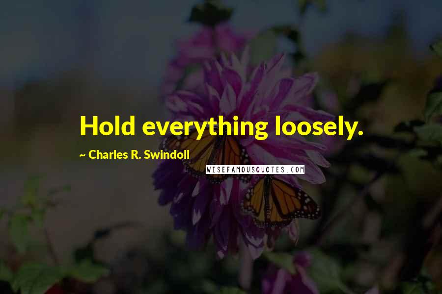 Charles R. Swindoll Quotes: Hold everything loosely.