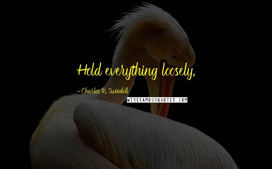 Charles R. Swindoll Quotes: Hold everything loosely.