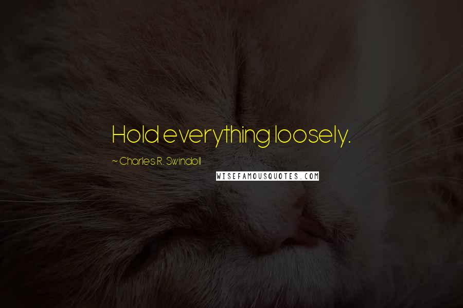 Charles R. Swindoll Quotes: Hold everything loosely.