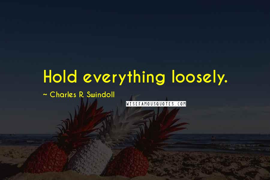 Charles R. Swindoll Quotes: Hold everything loosely.