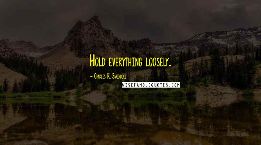 Charles R. Swindoll Quotes: Hold everything loosely.