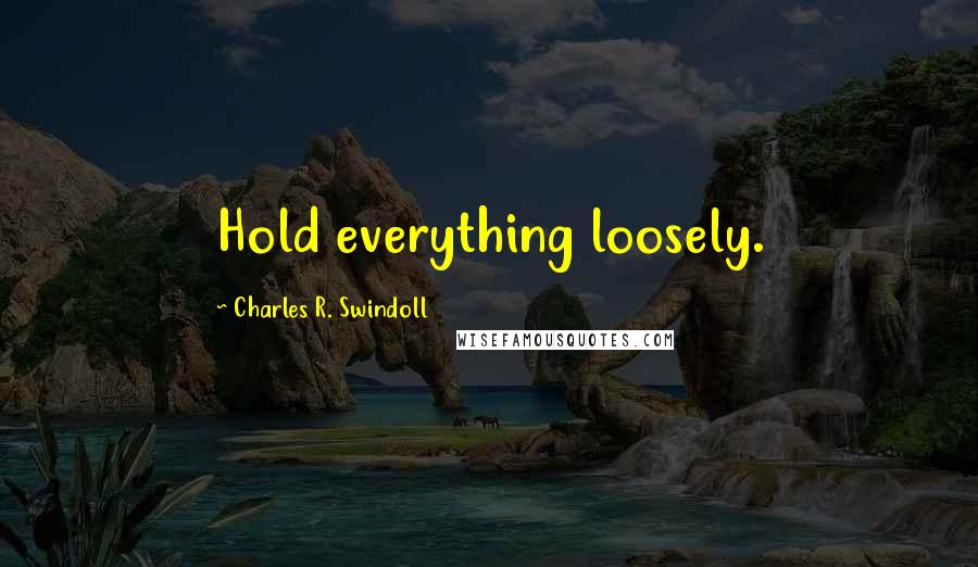 Charles R. Swindoll Quotes: Hold everything loosely.