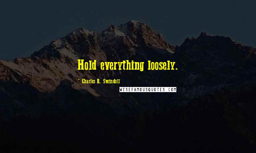 Charles R. Swindoll Quotes: Hold everything loosely.