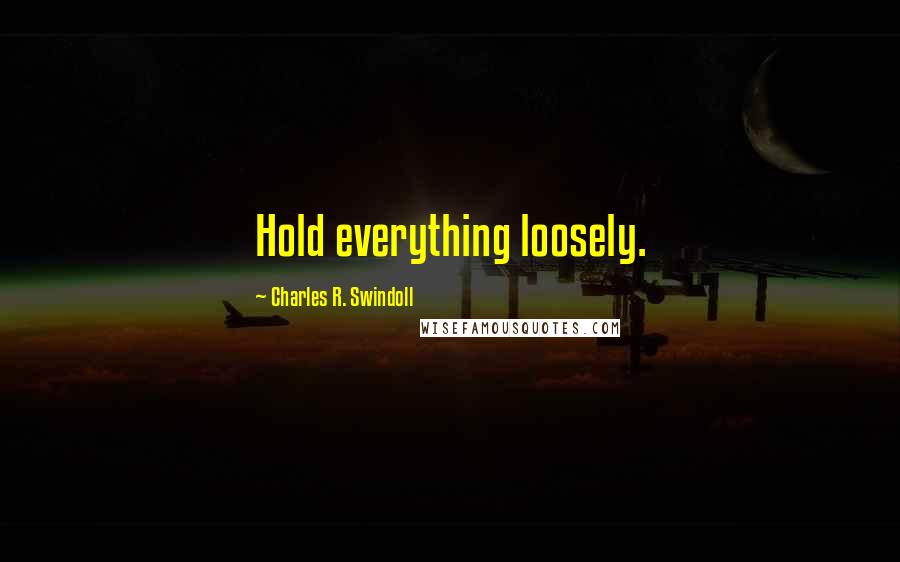 Charles R. Swindoll Quotes: Hold everything loosely.