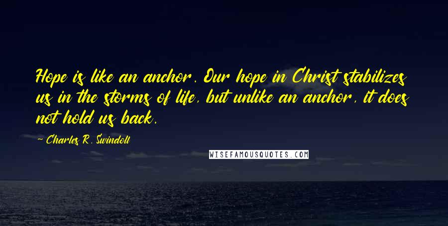 Charles R. Swindoll Quotes: Hope is like an anchor. Our hope in Christ stabilizes us in the storms of life, but unlike an anchor, it does not hold us back.