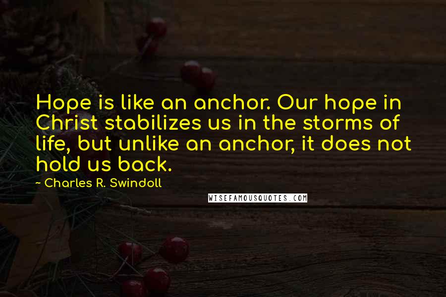 Charles R. Swindoll Quotes: Hope is like an anchor. Our hope in Christ stabilizes us in the storms of life, but unlike an anchor, it does not hold us back.