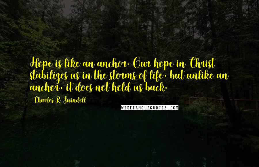 Charles R. Swindoll Quotes: Hope is like an anchor. Our hope in Christ stabilizes us in the storms of life, but unlike an anchor, it does not hold us back.