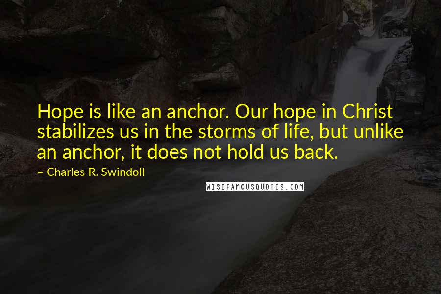 Charles R. Swindoll Quotes: Hope is like an anchor. Our hope in Christ stabilizes us in the storms of life, but unlike an anchor, it does not hold us back.