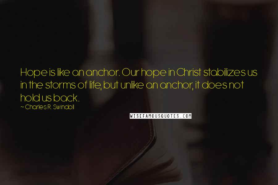 Charles R. Swindoll Quotes: Hope is like an anchor. Our hope in Christ stabilizes us in the storms of life, but unlike an anchor, it does not hold us back.