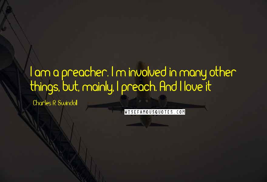 Charles R. Swindoll Quotes: I am a preacher. I'm involved in many other things, but, mainly, I preach. And I love it!