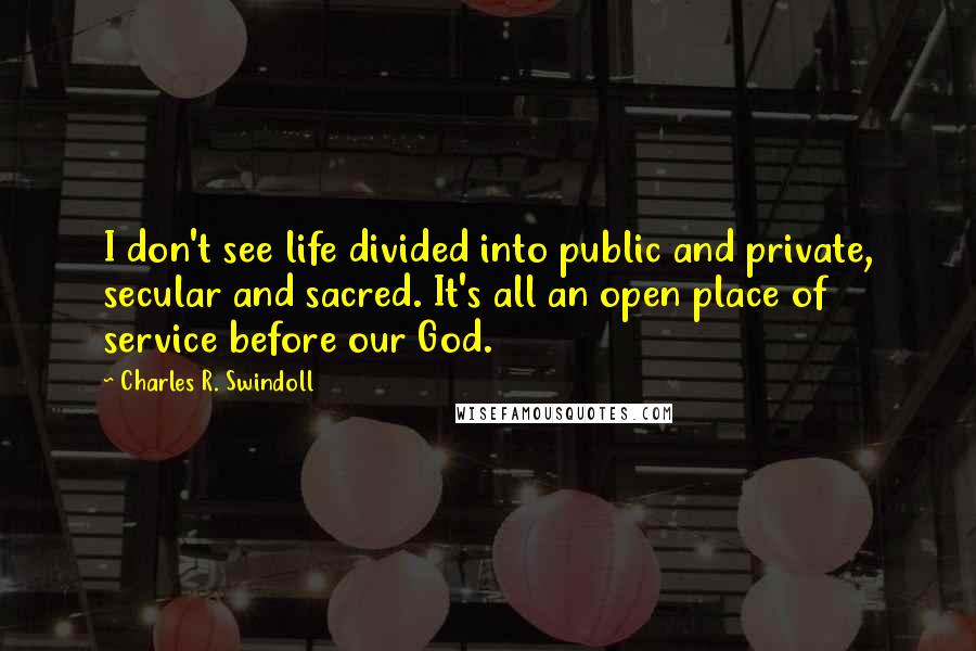 Charles R. Swindoll Quotes: I don't see life divided into public and private, secular and sacred. It's all an open place of service before our God.