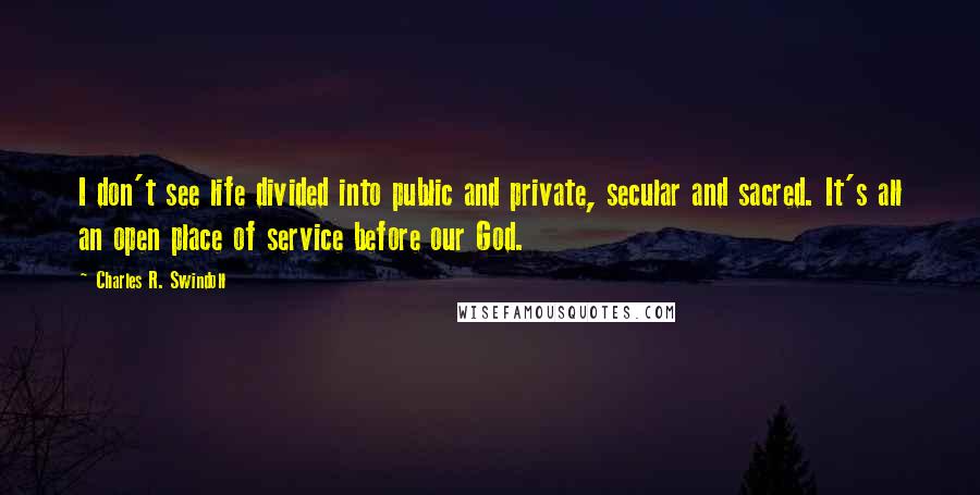 Charles R. Swindoll Quotes: I don't see life divided into public and private, secular and sacred. It's all an open place of service before our God.