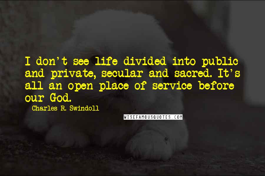 Charles R. Swindoll Quotes: I don't see life divided into public and private, secular and sacred. It's all an open place of service before our God.