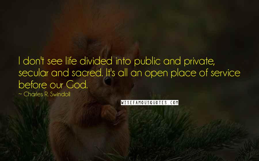 Charles R. Swindoll Quotes: I don't see life divided into public and private, secular and sacred. It's all an open place of service before our God.