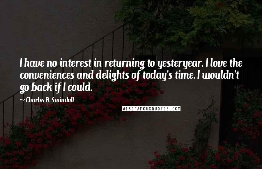 Charles R. Swindoll Quotes: I have no interest in returning to yesteryear. I love the conveniences and delights of today's time. I wouldn't go back if I could.
