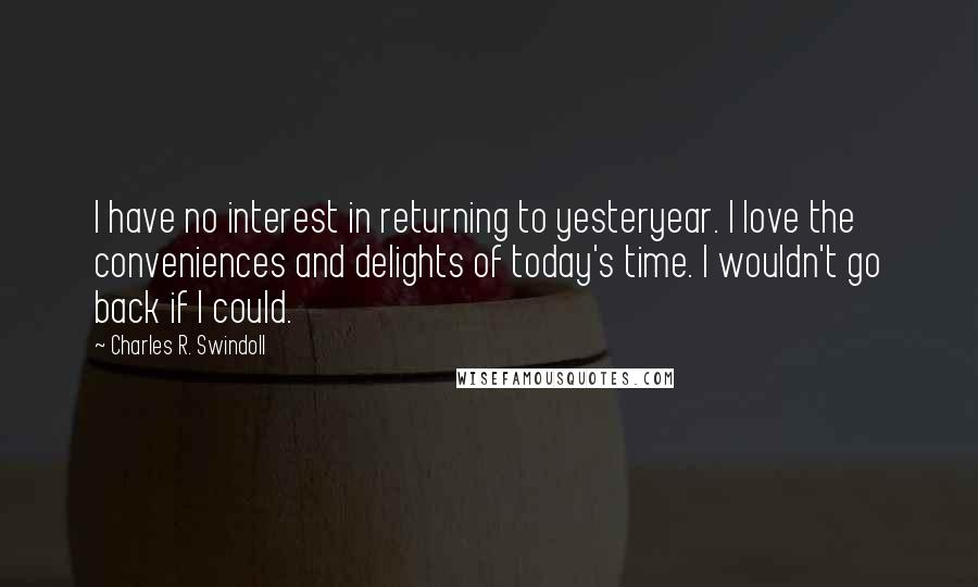 Charles R. Swindoll Quotes: I have no interest in returning to yesteryear. I love the conveniences and delights of today's time. I wouldn't go back if I could.