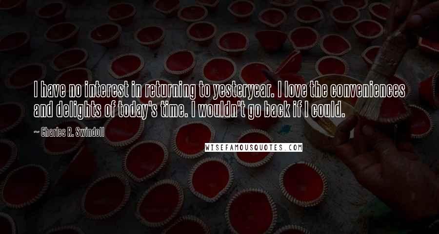 Charles R. Swindoll Quotes: I have no interest in returning to yesteryear. I love the conveniences and delights of today's time. I wouldn't go back if I could.