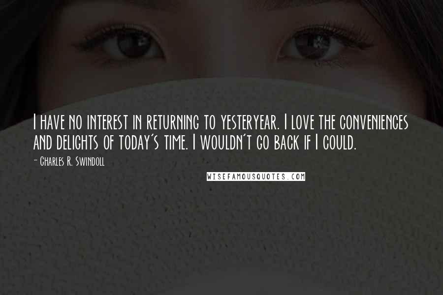 Charles R. Swindoll Quotes: I have no interest in returning to yesteryear. I love the conveniences and delights of today's time. I wouldn't go back if I could.