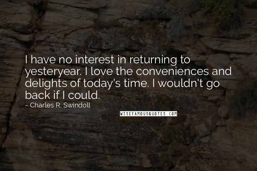 Charles R. Swindoll Quotes: I have no interest in returning to yesteryear. I love the conveniences and delights of today's time. I wouldn't go back if I could.