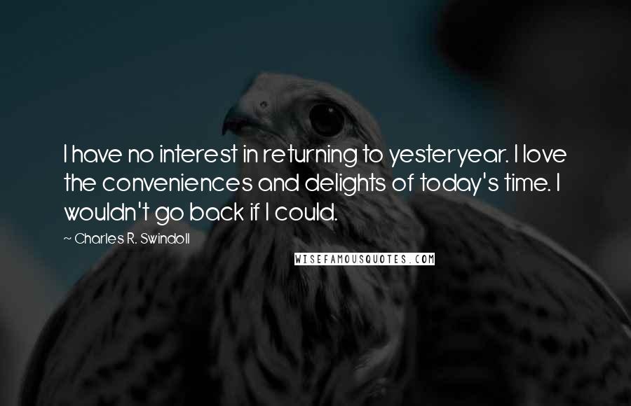 Charles R. Swindoll Quotes: I have no interest in returning to yesteryear. I love the conveniences and delights of today's time. I wouldn't go back if I could.