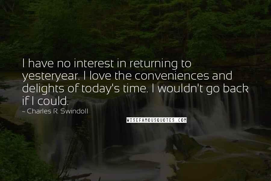 Charles R. Swindoll Quotes: I have no interest in returning to yesteryear. I love the conveniences and delights of today's time. I wouldn't go back if I could.