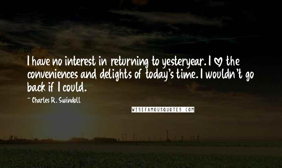 Charles R. Swindoll Quotes: I have no interest in returning to yesteryear. I love the conveniences and delights of today's time. I wouldn't go back if I could.