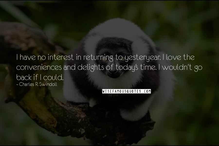 Charles R. Swindoll Quotes: I have no interest in returning to yesteryear. I love the conveniences and delights of today's time. I wouldn't go back if I could.