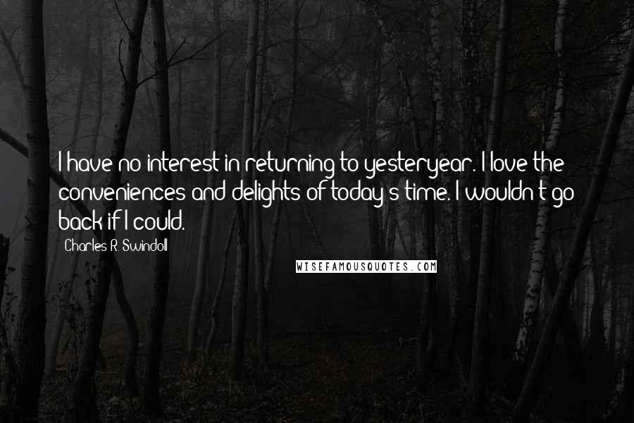 Charles R. Swindoll Quotes: I have no interest in returning to yesteryear. I love the conveniences and delights of today's time. I wouldn't go back if I could.