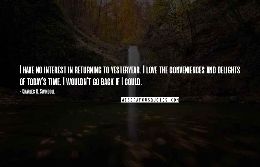 Charles R. Swindoll Quotes: I have no interest in returning to yesteryear. I love the conveniences and delights of today's time. I wouldn't go back if I could.