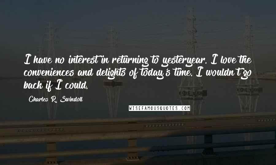 Charles R. Swindoll Quotes: I have no interest in returning to yesteryear. I love the conveniences and delights of today's time. I wouldn't go back if I could.