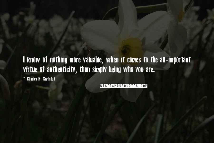 Charles R. Swindoll Quotes: I know of nothing more valuable, when it comes to the all-important virtue of authenticity, than simply being who you are.