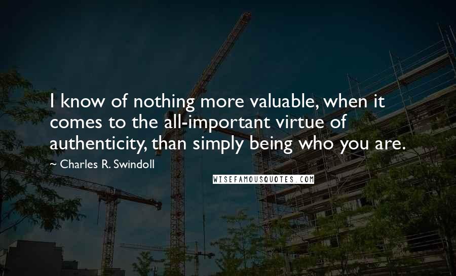 Charles R. Swindoll Quotes: I know of nothing more valuable, when it comes to the all-important virtue of authenticity, than simply being who you are.