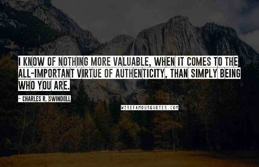 Charles R. Swindoll Quotes: I know of nothing more valuable, when it comes to the all-important virtue of authenticity, than simply being who you are.