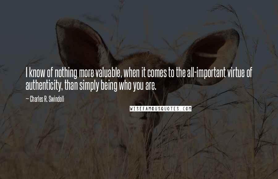 Charles R. Swindoll Quotes: I know of nothing more valuable, when it comes to the all-important virtue of authenticity, than simply being who you are.