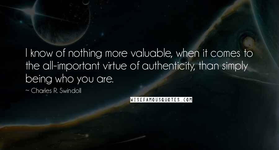 Charles R. Swindoll Quotes: I know of nothing more valuable, when it comes to the all-important virtue of authenticity, than simply being who you are.