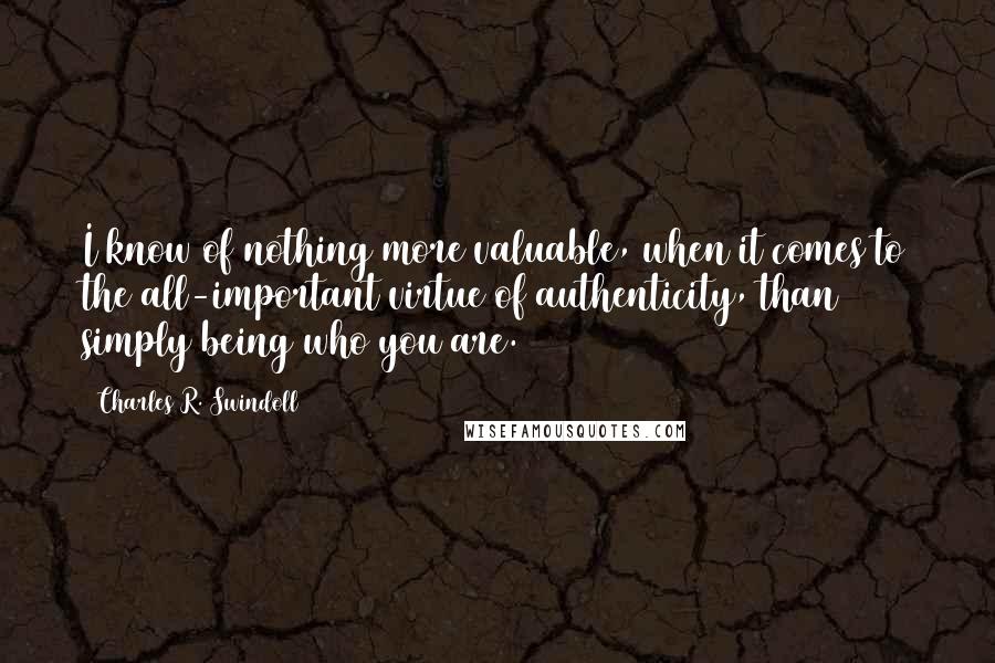 Charles R. Swindoll Quotes: I know of nothing more valuable, when it comes to the all-important virtue of authenticity, than simply being who you are.